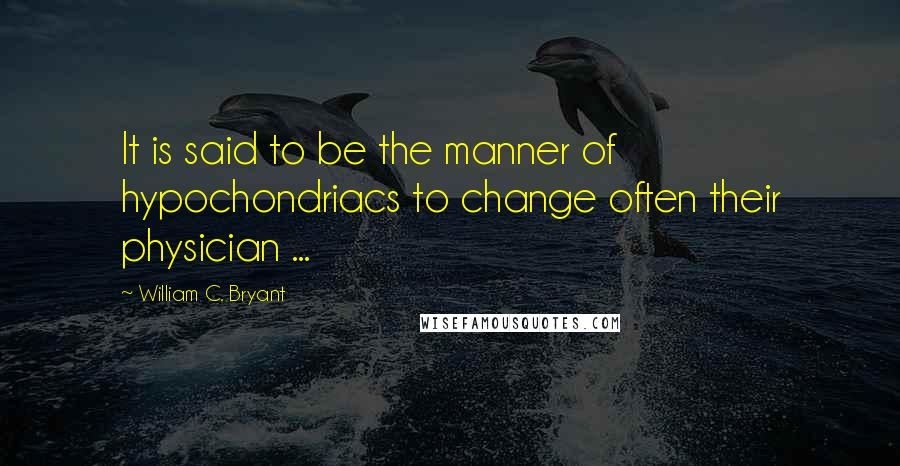 William C. Bryant quotes: It is said to be the manner of hypochondriacs to change often their physician ...