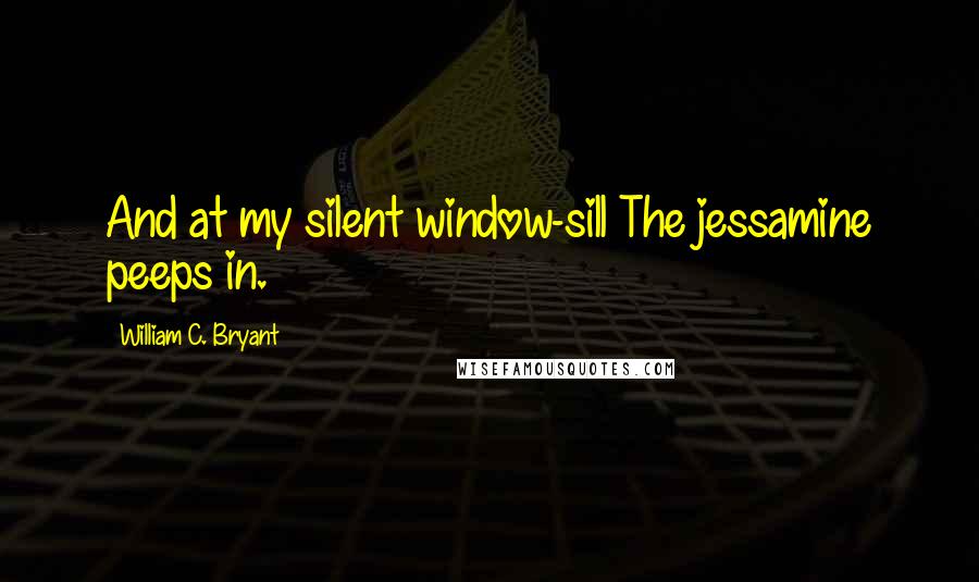 William C. Bryant quotes: And at my silent window-sill The jessamine peeps in.