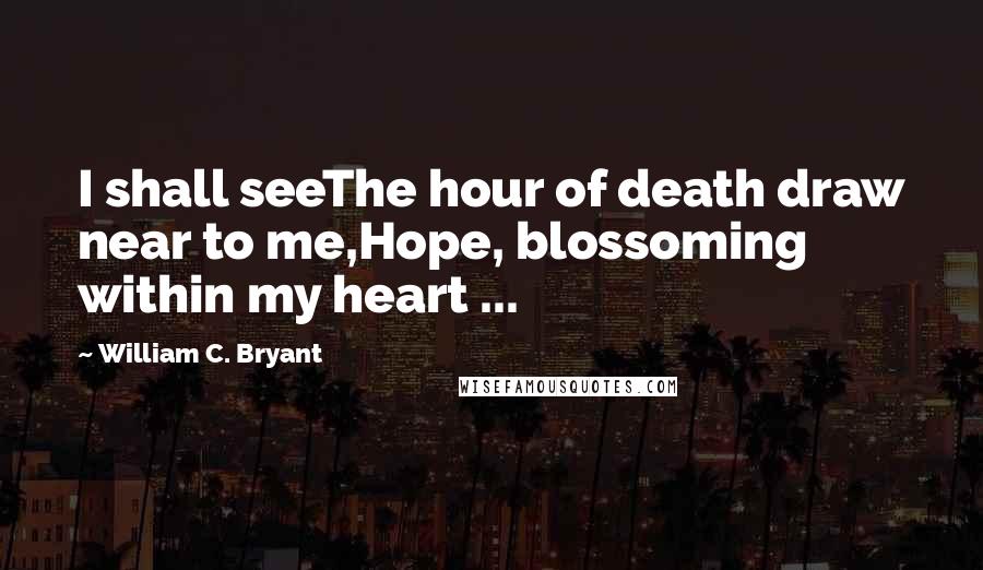William C. Bryant quotes: I shall seeThe hour of death draw near to me,Hope, blossoming within my heart ...
