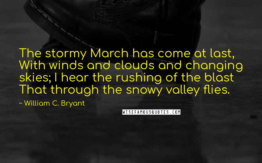 William C. Bryant quotes: The stormy March has come at last, With winds and clouds and changing skies; I hear the rushing of the blast That through the snowy valley flies.