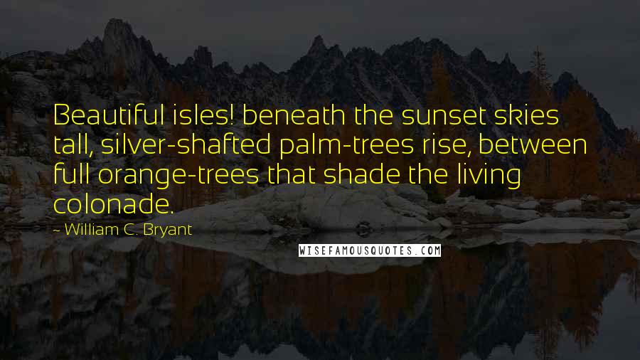 William C. Bryant quotes: Beautiful isles! beneath the sunset skies tall, silver-shafted palm-trees rise, between full orange-trees that shade the living colonade.