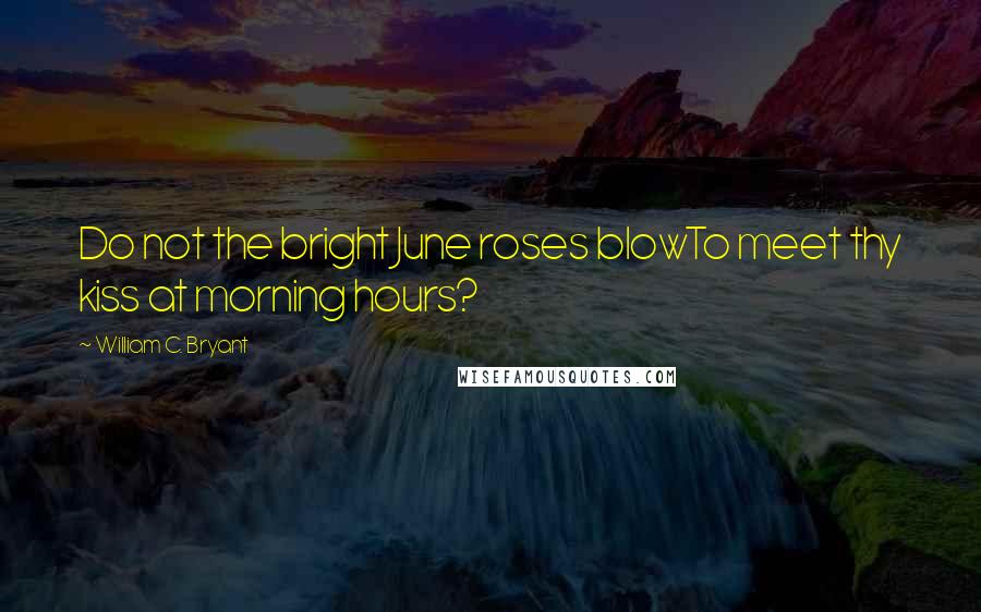 William C. Bryant quotes: Do not the bright June roses blowTo meet thy kiss at morning hours?