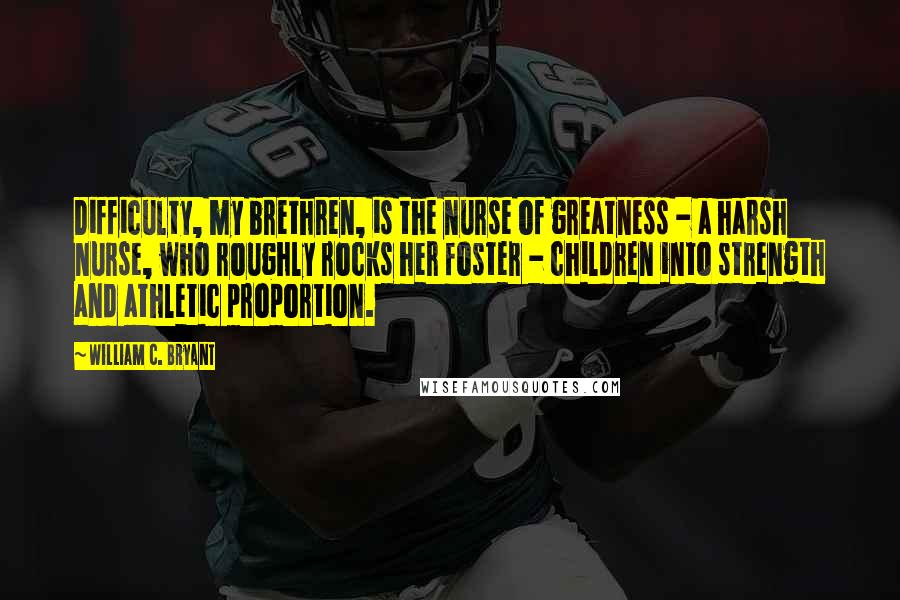 William C. Bryant quotes: Difficulty, my brethren, is the nurse of greatness - a harsh nurse, who roughly rocks her foster - children into strength and athletic proportion.