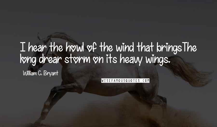 William C. Bryant quotes: I hear the howl of the wind that bringsThe long drear storm on its heavy wings.