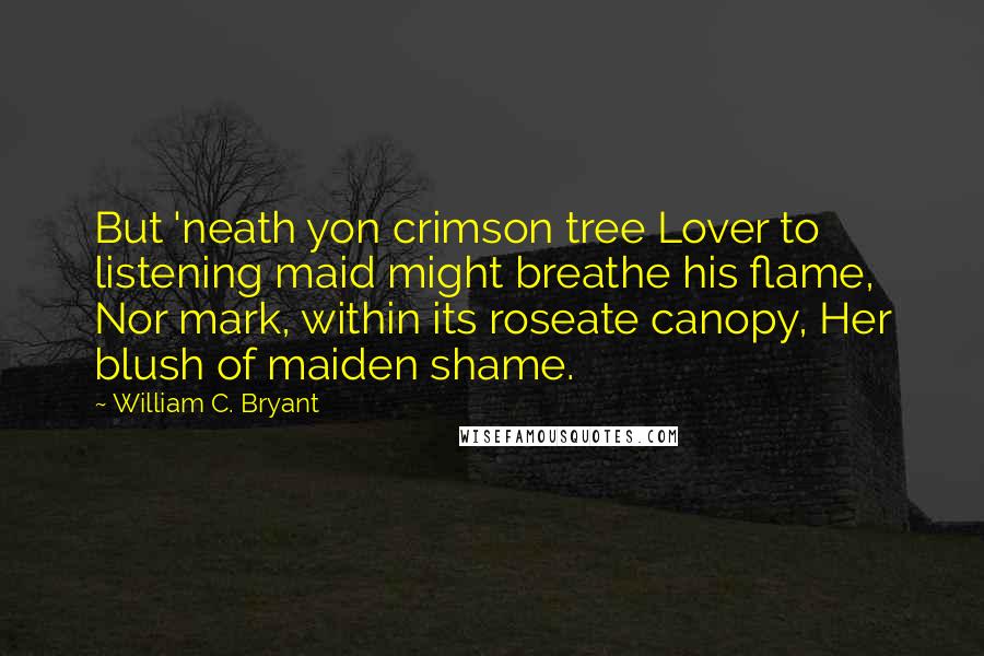 William C. Bryant quotes: But 'neath yon crimson tree Lover to listening maid might breathe his flame, Nor mark, within its roseate canopy, Her blush of maiden shame.