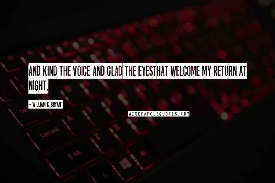 William C. Bryant quotes: And kind the voice and glad the eyesThat welcome my return at night.