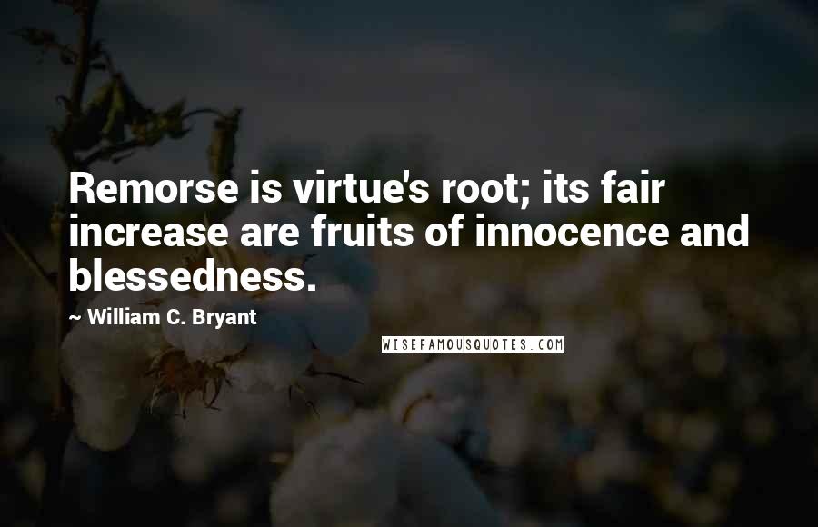 William C. Bryant quotes: Remorse is virtue's root; its fair increase are fruits of innocence and blessedness.
