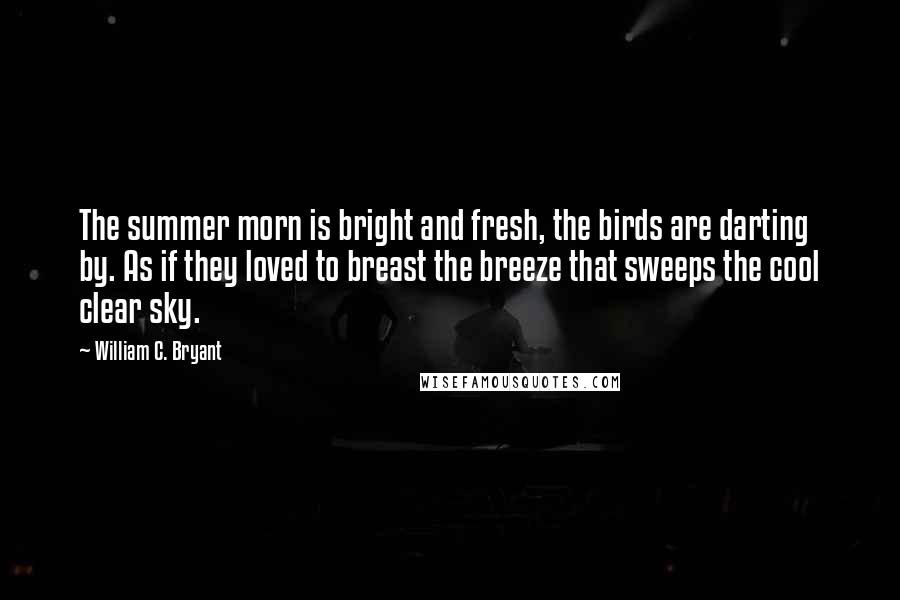 William C. Bryant quotes: The summer morn is bright and fresh, the birds are darting by. As if they loved to breast the breeze that sweeps the cool clear sky.