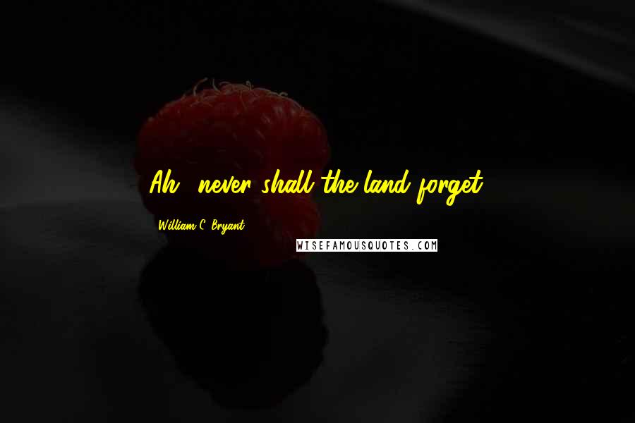 William C. Bryant quotes: Ah! never shall the land forget.