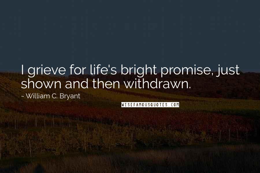 William C. Bryant quotes: I grieve for life's bright promise, just shown and then withdrawn.
