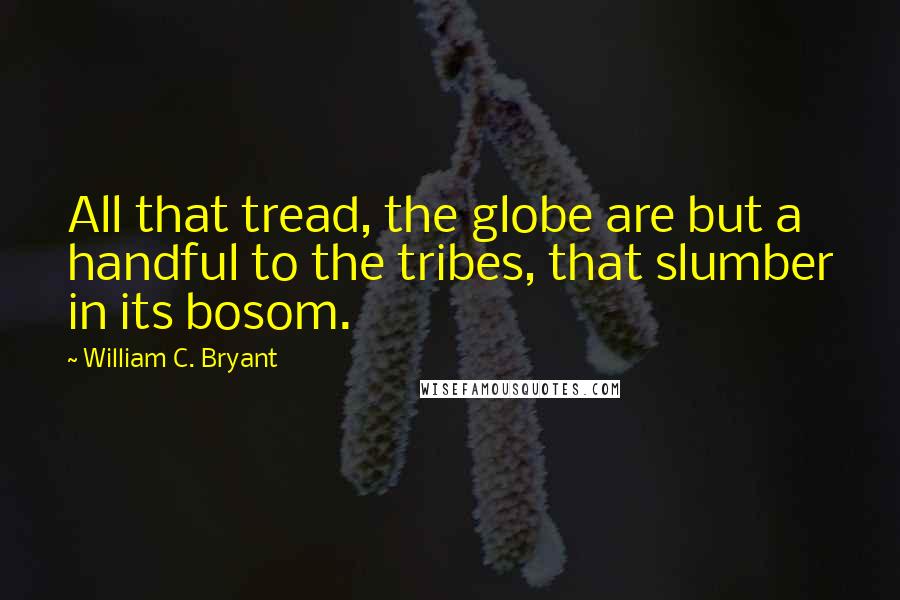 William C. Bryant quotes: All that tread, the globe are but a handful to the tribes, that slumber in its bosom.