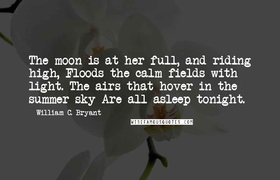 William C. Bryant quotes: The moon is at her full, and riding high, Floods the calm fields with light. The airs that hover in the summer sky Are all asleep tonight.