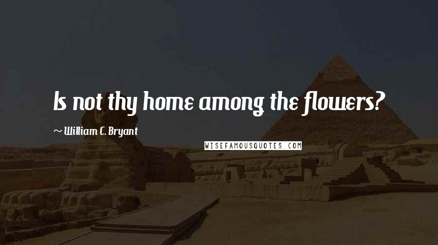William C. Bryant quotes: Is not thy home among the flowers?