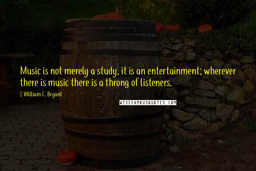William C. Bryant quotes: Music is not merely a study, it is an entertainment; wherever there is music there is a throng of listeners.