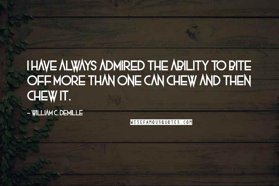 William C. DeMille quotes: I have always admired the ability to bite off more than one can chew and then chew it.
