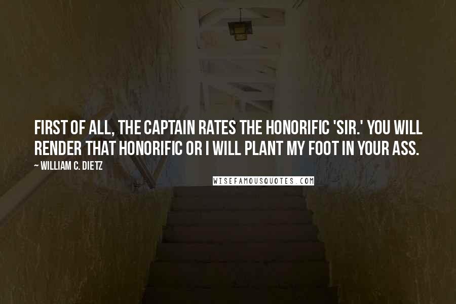William C. Dietz quotes: First of all, the Captain rates the honorific 'sir.' You will render that honorific or I will plant my foot in your ass. William C. Dietz quotes: First of all, the Captain rates the honorific 'sir.' You will render that honorific or I will plant my foot in your ass.
