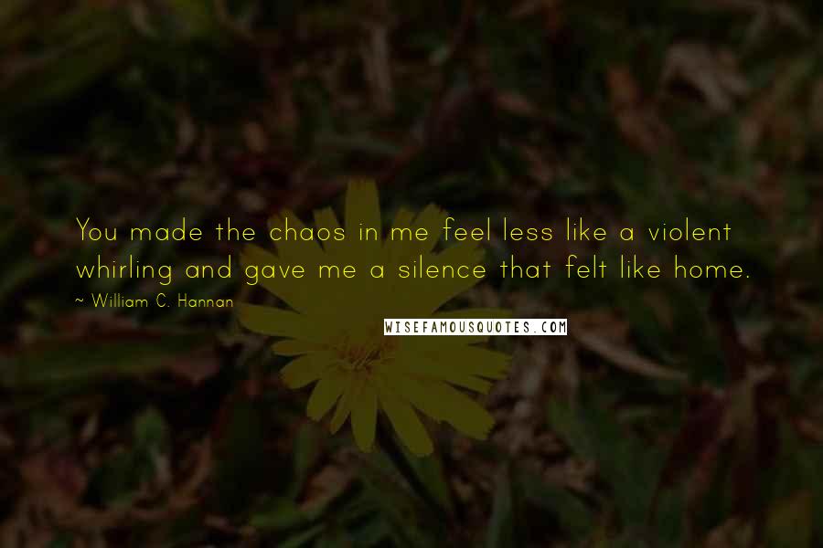 William C. Hannan quotes: You made the chaos in me feel less like a violent whirling and gave me a silence that felt like home.