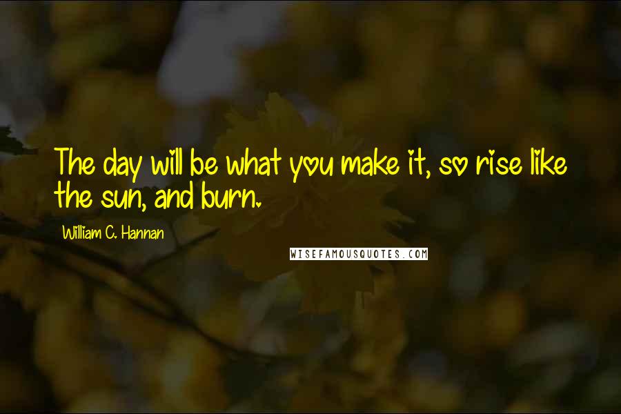 William C. Hannan quotes: The day will be what you make it, so rise like the sun, and burn.