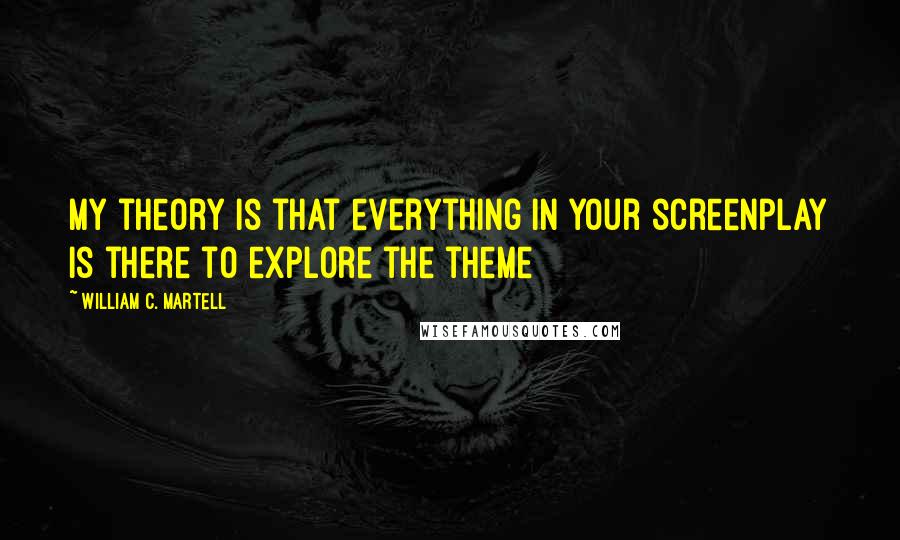 William C. Martell quotes: My theory is that everything in your screenplay is there to explore the theme