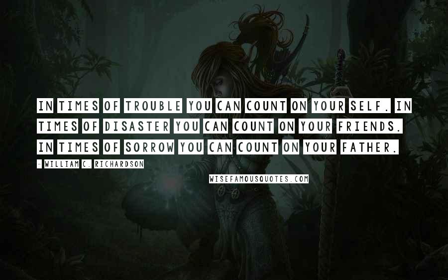 William C. Richardson quotes: In times of trouble you can count on your self. In times of disaster you can count on your friends. In times of sorrow you can count on your Father. William C. Richardson quotes: In times of trouble you can count on your self. In times of disaster you can count on your friends. In times of sorrow you can count on your Father.