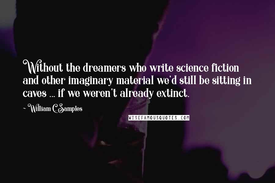 William C. Samples quotes: Without the dreamers who write science fiction and other imaginary material we'd still be sitting in caves ... if we weren't already extinct.