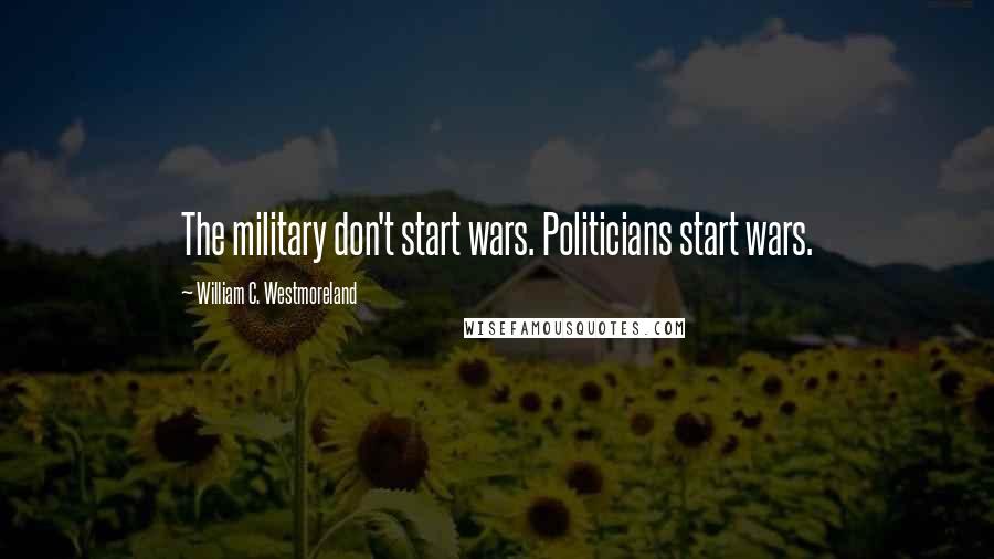 William C. Westmoreland quotes: The military don't start wars. Politicians start wars.