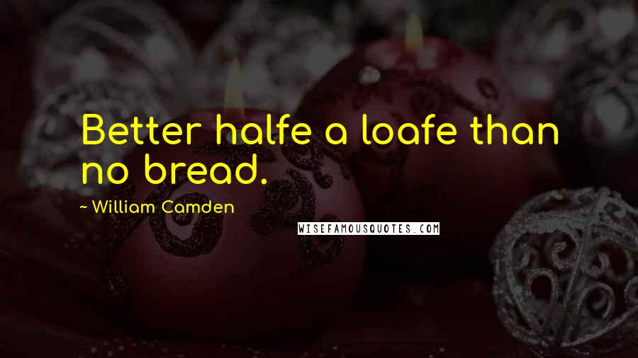 William Camden quotes: Better halfe a loafe than no bread.