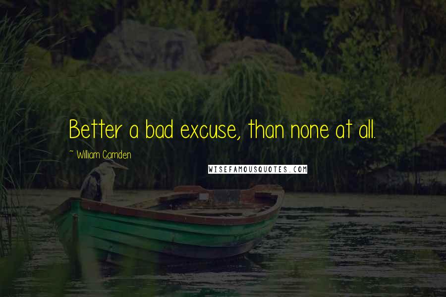 William Camden quotes: Better a bad excuse, than none at all.
