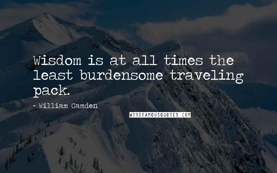 William Camden quotes: Wisdom is at all times the least burdensome traveling pack.