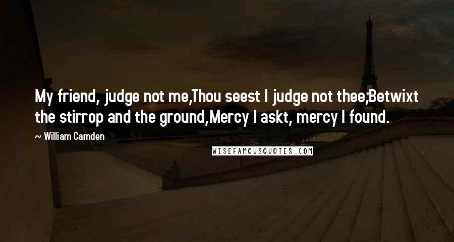 William Camden quotes: My friend, judge not me,Thou seest I judge not thee;Betwixt the stirrop and the ground,Mercy I askt, mercy I found.