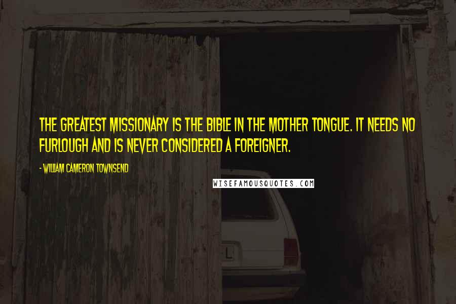 William Cameron Townsend quotes: The greatest missionary is the Bible in the mother tongue. It needs no furlough and is never considered a foreigner. William Cameron Townsend quotes: The greatest missionary is the Bible in the mother tongue. It needs no furlough and is never considered a foreigner.