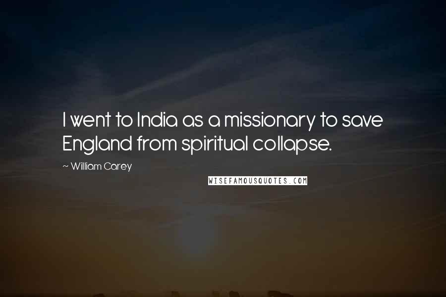 William Carey quotes: I went to India as a missionary to save England from spiritual collapse.