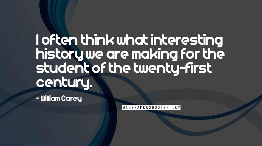 William Carey quotes: I often think what interesting history we are making for the student of the twenty-first century.