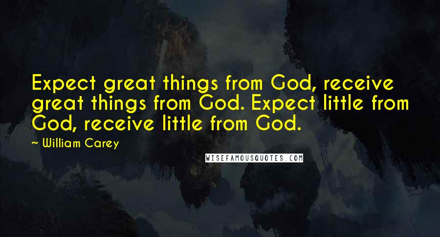 William Carey quotes: Expect great things from God, receive great things from God. Expect little from God, receive little from God.