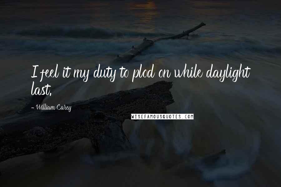 William Carey quotes: I feel it my duty to plod on while daylight last.