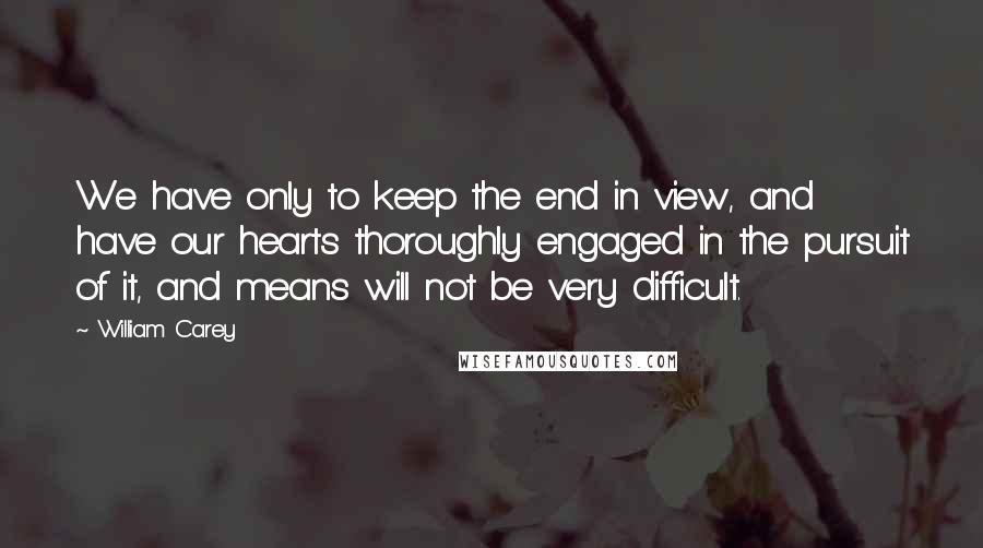 William Carey quotes: We have only to keep the end in view, and have our hearts thoroughly engaged in the pursuit of it, and means will not be very difficult.