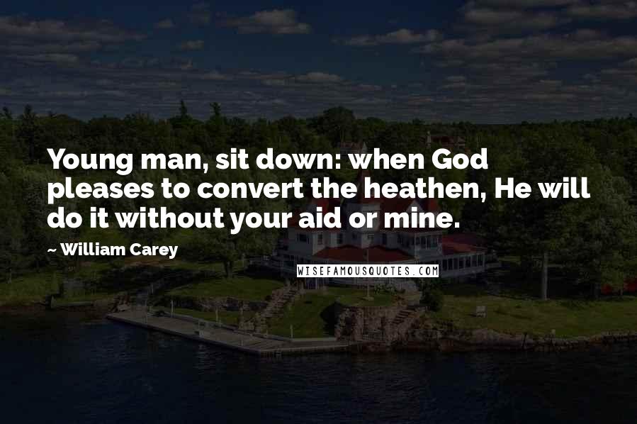 William Carey quotes: Young man, sit down: when God pleases to convert the heathen, He will do it without your aid or mine.