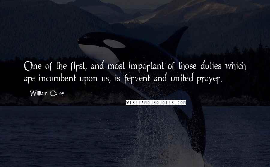 William Carey quotes: One of the first, and most important of those duties which are incumbent upon us, is fervent and united prayer.
