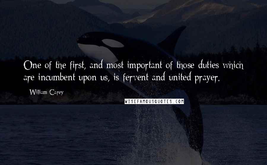 William Carey quotes: One of the first, and most important of those duties which are incumbent upon us, is fervent and united prayer. William Carey quotes: One of the first, and most important of those duties which are incumbent upon us, is fervent and united prayer.