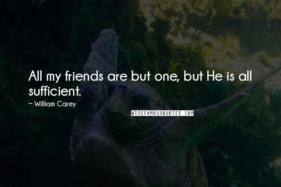 William Carey quotes: All my friends are but one, but He is all sufficient.