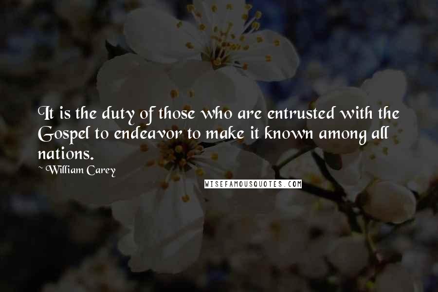 William Carey quotes: It is the duty of those who are entrusted with the Gospel to endeavor to make it known among all nations. William Carey quotes: It is the duty of those who are entrusted with the Gospel to endeavor to make it known among all nations.