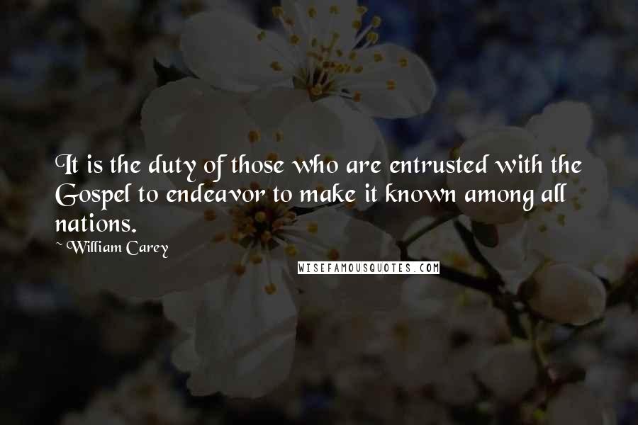 William Carey quotes: It is the duty of those who are entrusted with the Gospel to endeavor to make it known among all nations.