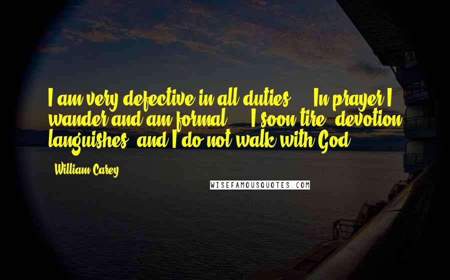 William Carey quotes: I am very defective in all duties ... In prayer I wander and am formal ... I soon tire; devotion languishes; and I do not walk with God. William Carey quotes: I am very defective in all duties ... In prayer I wander and am formal ... I soon tire; devotion languishes; and I do not walk with God.