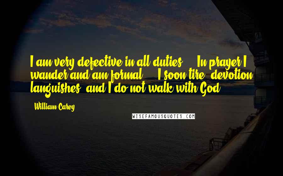 William Carey quotes: I am very defective in all duties ... In prayer I wander and am formal ... I soon tire; devotion languishes; and I do not walk with God.