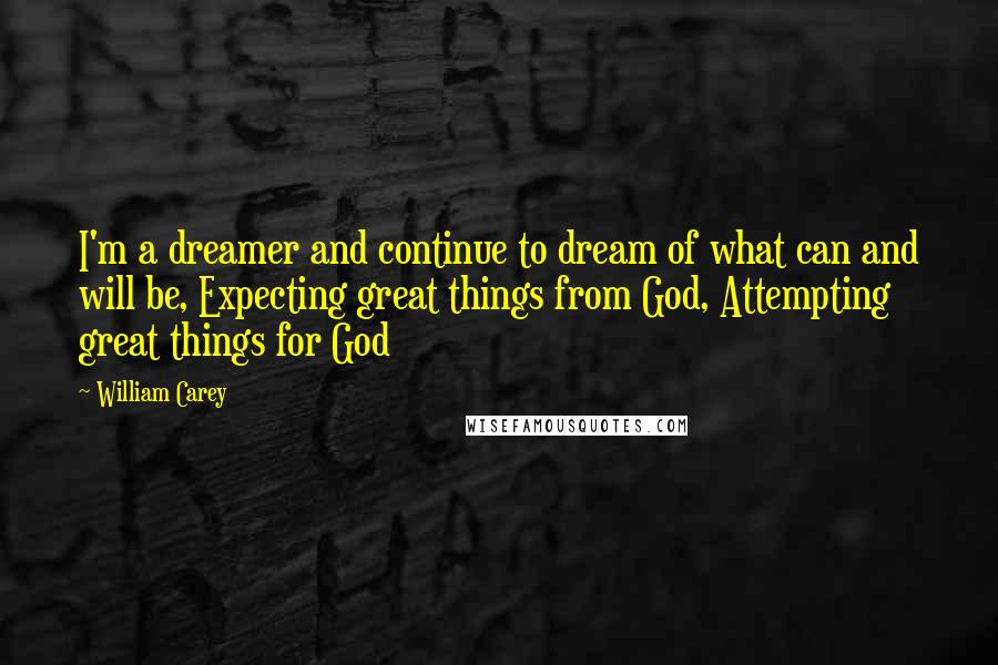 William Carey quotes: I'm a dreamer and continue to dream of what can and will be, Expecting great things from God, Attempting great things for God William Carey quotes: I'm a dreamer and continue to dream of what can and will be, Expecting great things from God, Attempting great things for God