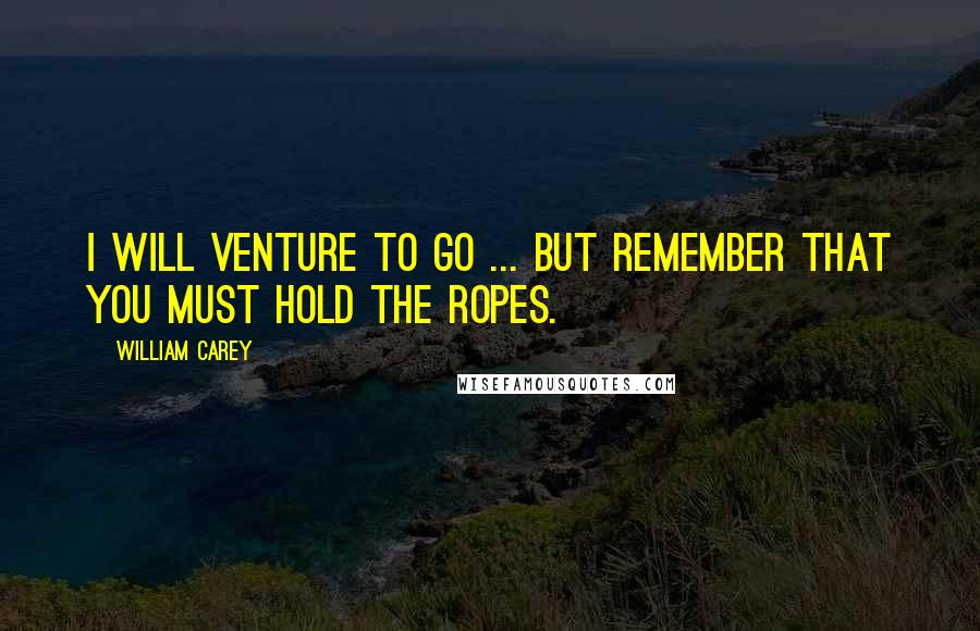 William Carey quotes: I will venture to go ... but remember that you must hold the ropes.