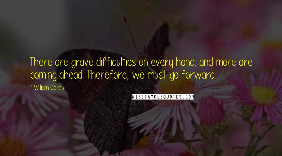 William Carey quotes: There are grave difficulties on every hand, and more are looming ahead. Therefore, we must go forward.