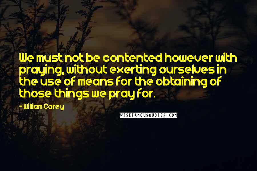 William Carey quotes: We must not be contented however with praying, without exerting ourselves in the use of means for the obtaining of those things we pray for.