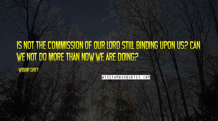 William Carey quotes: Is not the commission of our Lord still binding upon us? Can we not do more than now we are doing?