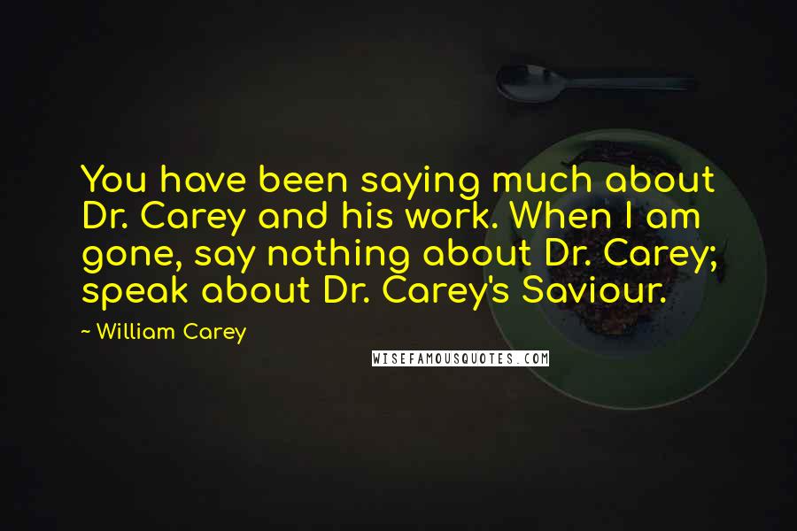 William Carey quotes: You have been saying much about Dr. Carey and his work. When I am gone, say nothing about Dr. Carey; speak about Dr. Carey's Saviour.